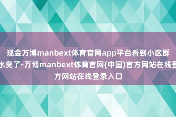 现金万博manbext体育官网app平台看到小区群里在说水臭了-万博manbext体育官网(中国)官方网站在线登录入口