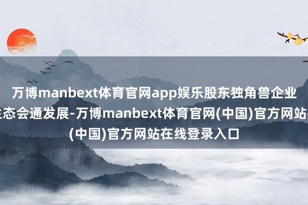 万博manbext体育官网app娱乐股东独角兽企业与区域产业生态会通发展-万博manbext体育官网(中国)官方网站在线登录入口