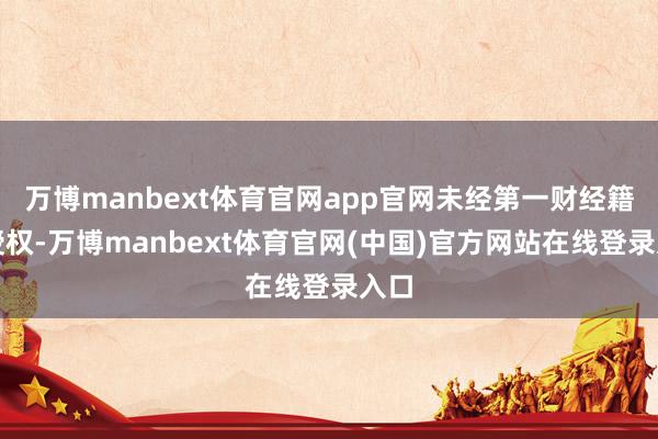 万博manbext体育官网app官网未经第一财经籍面授权-万博manbext体育官网(中国)官方网站在线登录入口