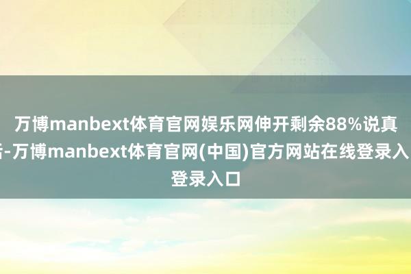 万博manbext体育官网娱乐网伸开剩余88%说真话-万博manbext体育官网(中国)官方网站在线登录入口