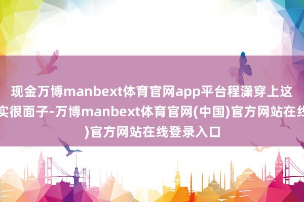 现金万博manbext体育官网app平台程潇穿上这身衣服照实很面子-万博manbext体育官网(中国)官方网站在线登录入口