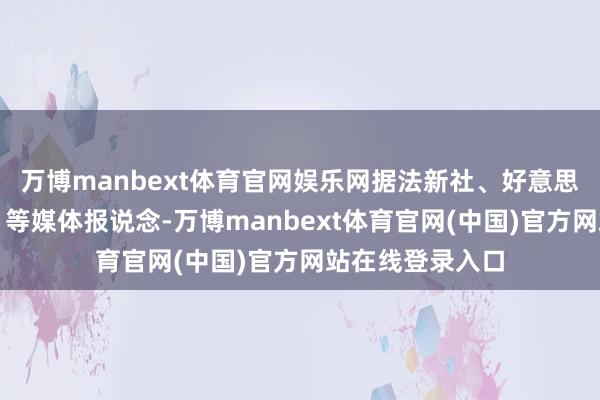万博manbext体育官网娱乐网据法新社、好意思国《国会山报》等媒体报说念-万博manbext体育官网(中国)官方网站在线登录入口