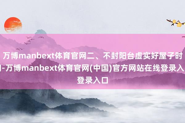 万博manbext体育官网二、不封阳台虚实好屋子时间-万博manbext体育官网(中国)官方网站在线登录入口