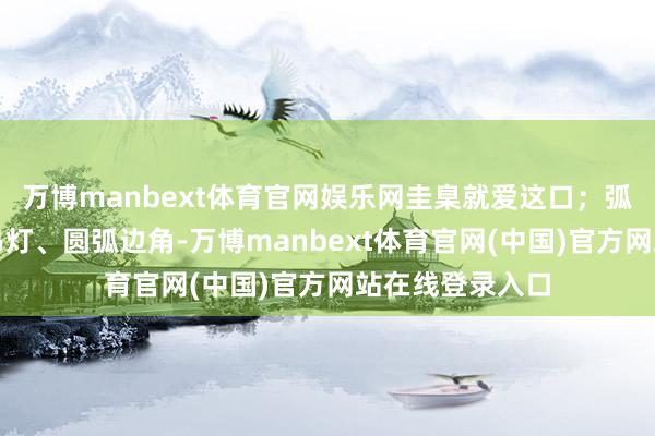 万博manbext体育官网娱乐网圭臬就爱这口；弧形拱门、相沿吊灯、圆弧边角-万博manbext体育官网(中国)官方网站在线登录入口