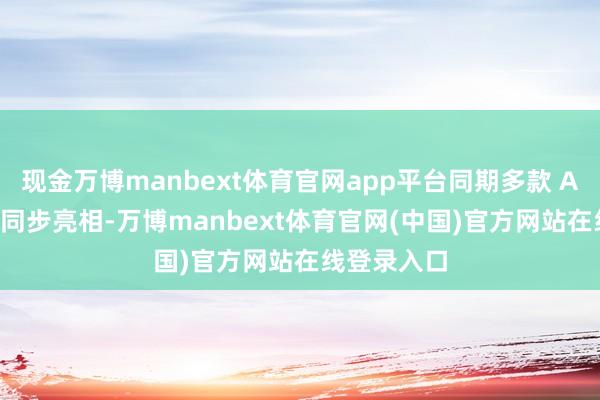 现金万博manbext体育官网app平台同期多款 AI 智能眼镜同步亮相-万博manbext体育官网(中国)官方网站在线登录入口