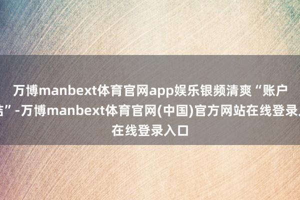 万博manbext体育官网app娱乐银频清爽“账户冻结”-万博manbext体育官网(中国)官方网站在线登录入口