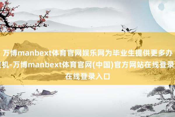 万博manbext体育官网娱乐网为毕业生提供更多办事契机-万博manbext体育官网(中国)官方网站在线登录入口