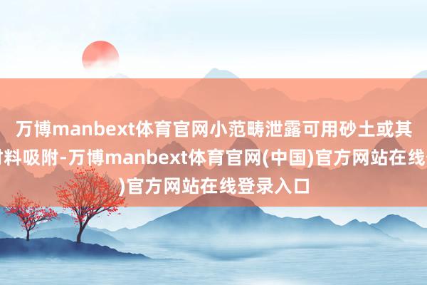 万博manbext体育官网小范畴泄露可用砂土或其他惰性材料吸附-万博manbext体育官网(中国)官方网站在线登录入口