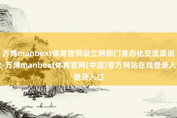 万博manbext体育官网设立跨部门常态化交流渠说念-万博manbext体育官网(中国)官方网站在线登录入口