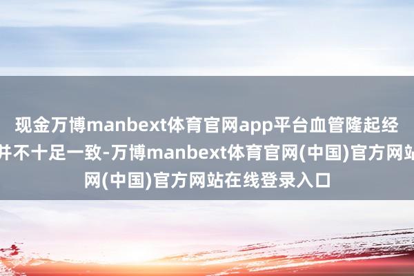 现金万博manbext体育官网app平台血管隆起经由与不适轻重并不十足一致-万博manbext体育官网(中国)官方网站在线登录入口