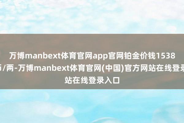 万博manbext体育官网app官网铂金价钱15380港币/两-万博manbext体育官网(中国)官方网站在线登录入口