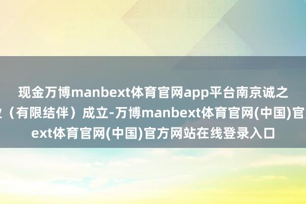 现金万博manbext体育官网app平台南京诚之材股权投资结伴企业（有限结伴）成立-万博manbext体育官网(中国)官方网站在线登录入口