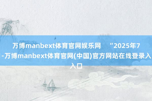 万博manbext体育官网娱乐网    “2025年7月-万博manbext体育官网(中国)官方网站在线登录入口