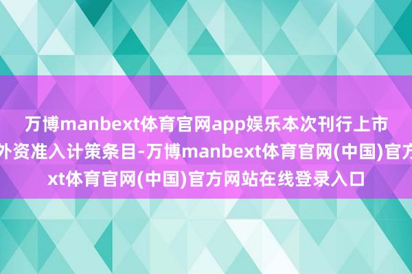 万博manbext体育官网app娱乐本次刊行上市前后是否捏续合适外资准入计策条目-万博manbext体育官网(中国)官方网站在线登录入口