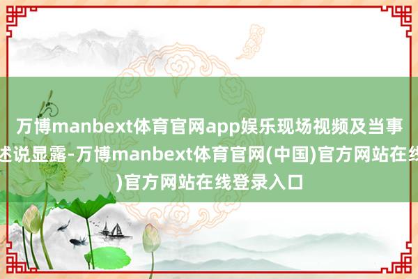 万博manbext体育官网app娱乐现场视频及当事东说念主述说显露-万博manbext体育官网(中国)官方网站在线登录入口