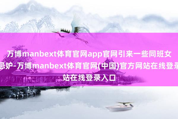 万博manbext体育官网app官网引来一些同班女孩的忌妒-万博manbext体育官网(中国)官方网站在线登录入口