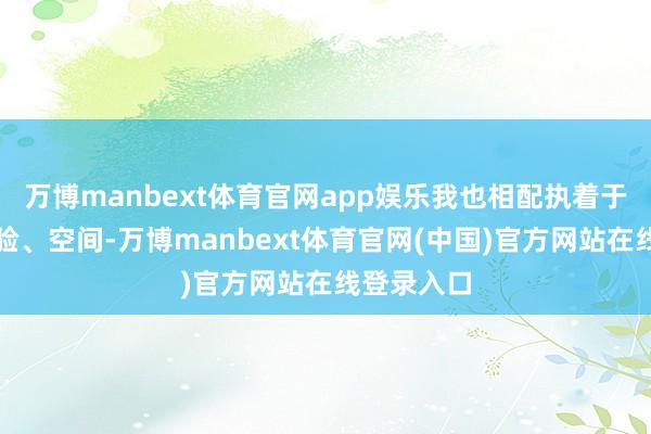 万博manbext体育官网app娱乐我也相配执着于线下、体验、空间-万博manbext体育官网(中国)官方网站在线登录入口