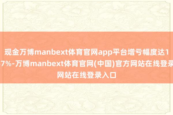 现金万博manbext体育官网app平台增亏幅度达116.67%-万博manbext体育官网(中国)官方网站在线登录入口