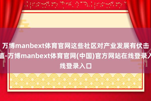 万博manbext体育官网这些社区对产业发展有伏击价值-万博manbext体育官网(中国)官方网站在线登录入口