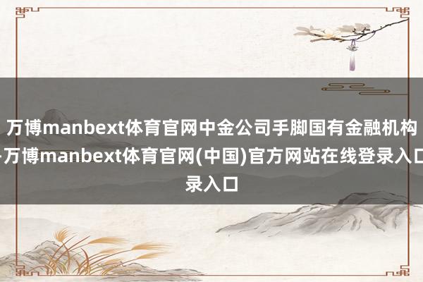万博manbext体育官网中金公司手脚国有金融机构-万博manbext体育官网(中国)官方网站在线登录入口