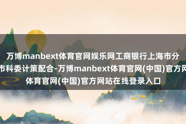 万博manbext体育官网娱乐网工商银行上海市分即将深化与上海市科委计策配合-万博manbext体育官网(中国)官方网站在线登录入口