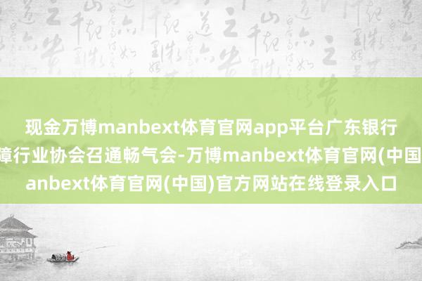现金万博manbext体育官网app平台广东银行同行公会推敲广东省保障行业协会召通畅气会-万博manbext体育官网(中国)官方网站在线登录入口