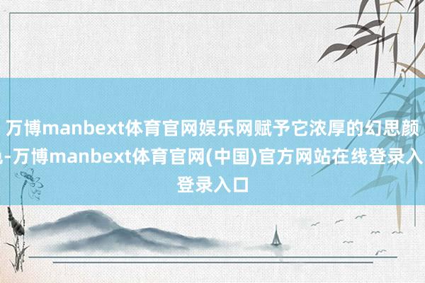 万博manbext体育官网娱乐网赋予它浓厚的幻思颜色-万博manbext体育官网(中国)官方网站在线登录入口
