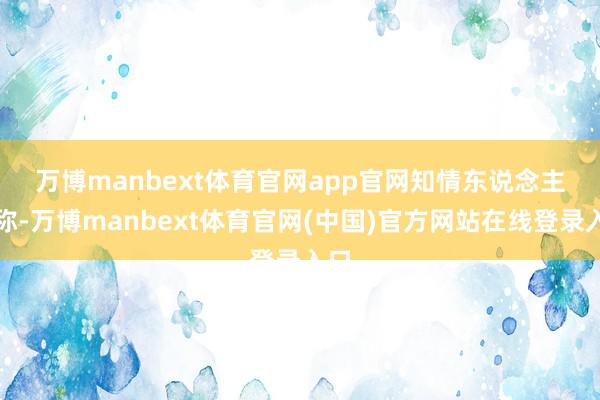 万博manbext体育官网app官网　　知情东说念主士称-万博manbext体育官网(中国)官方网站在线登录入口