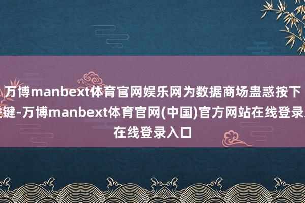万博manbext体育官网娱乐网为数据商场蛊惑按下快进键-万博manbext体育官网(中国)官方网站在线登录入口