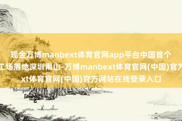 现金万博manbext体育官网app平台中国首个光量子盘算机制造工场落地深圳南山-万博manbext体育官网(中国)官方网站在线登录入口