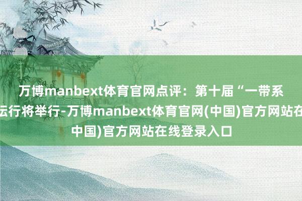 万博manbext体育官网　　点评：第十届“一带系数”岑岭论坛行将举行-万博manbext体育官网(中国)官方网站在线登录入口