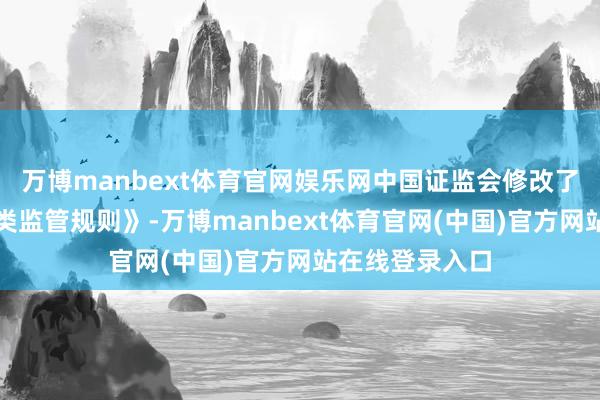 万博manbext体育官网娱乐网中国证监会修改了《证券公司分类监管规则》-万博manbext体育官网(中国)官方网站在线登录入口