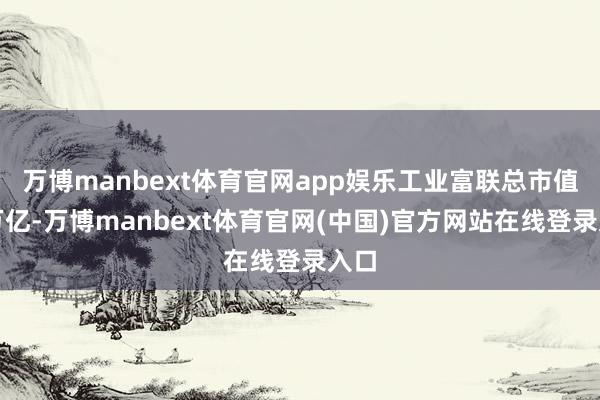 万博manbext体育官网app娱乐工业富联总市值超万亿-万博manbext体育官网(中国)官方网站在线登录入口
