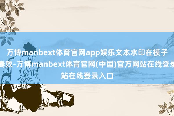 万博manbext体育官网app娱乐文本水印在模子层面奏效-万博manbext体育官网(中国)官方网站在线登录入口