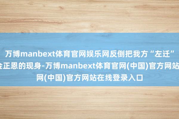万博manbext体育官网娱乐网反倒把我方“左迁”成了陪衬● 金正恩的现身-万博manbext体育官网(中国)官方网站在线登录入口