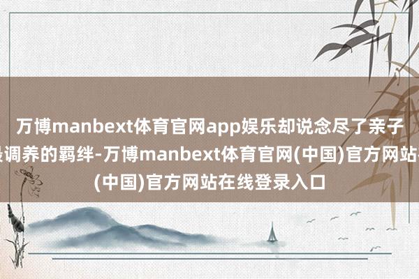 万博manbext体育官网app娱乐却说念尽了亲子间最亲密、最调养的羁绊-万博manbext体育官网(中国)官方网站在线登录入口