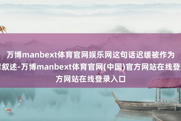 万博manbext体育官网娱乐网这句话迟缓被作为了巨擘叙述-万博manbext体育官网(中国)官方网站在线登录入口