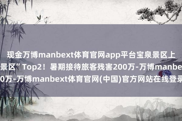 现金万博manbext体育官网app平台宝泉景区上榜抖音宇宙“暑期热点景区”Top2！暑期接待旅客残害200万-万博manbext体育官网(中国)官方网站在线登录入口