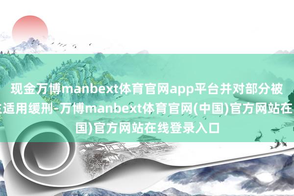现金万博manbext体育官网app平台并对部分被告东说念主适用缓刑-万博manbext体育官网(中国)官方网站在线登录入口