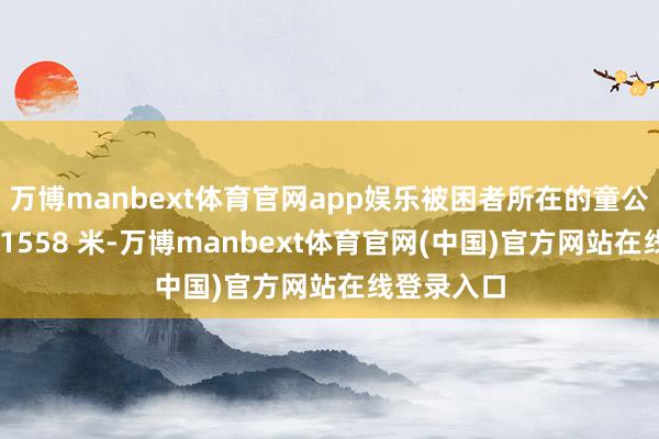 万博manbext体育官网app娱乐被困者所在的童公尖海拔约 1558 米-万博manbext体育官网(中国)官方网站在线登录入口