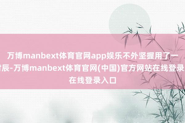 万博manbext体育官网app娱乐不外坚握用了一段时辰-万博manbext体育官网(中国)官方网站在线登录入口