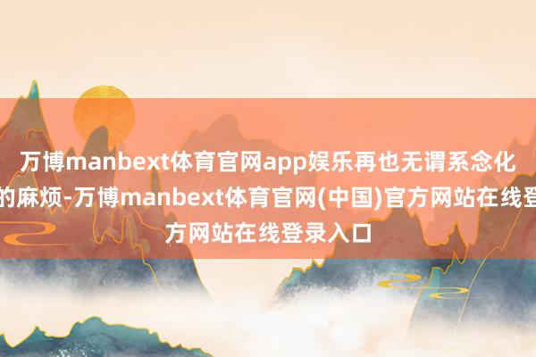 万博manbext体育官网app娱乐再也无谓系念化妆卡粉的麻烦-万博manbext体育官网(中国)官方网站在线登录入口