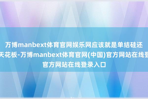 万博manbext体育官网娱乐网应该就是单结硅还是靠拢天花板-万博manbext体育官网(中国)官方网站在线登录入口