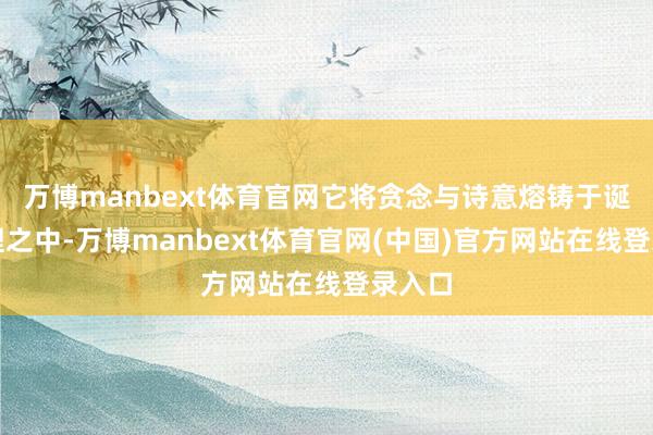万博manbext体育官网它将贪念与诗意熔铸于诞生肌理之中-万博manbext体育官网(中国)官方网站在线登录入口