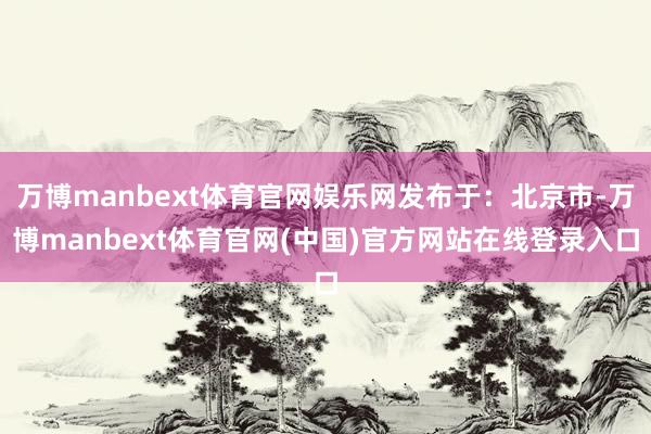 万博manbext体育官网娱乐网发布于：北京市-万博manbext体育官网(中国)官方网站在线登录入口