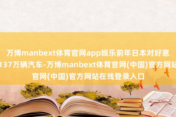 万博manbext体育官网app娱乐前年日本对好意思国出口了近137万辆汽车-万博manbext体育官网(中国)官方网站在线登录入口
