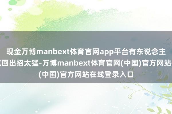 现金万博manbext体育官网app平台有东说念主认为乌克兰这回出招太猛-万博manbext体育官网(中国)官方网站在线登录入口