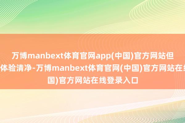 万博manbext体育官网app(中国)官方网站但阴私干净≠体验清净-万博manbext体育官网(中国)官方网站在线登录入口