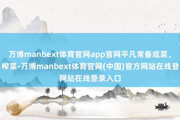 万博manbext体育官网app官网平凡常备咸菜、腐乳、榨菜-万博manbext体育官网(中国)官方网站在线登录入口