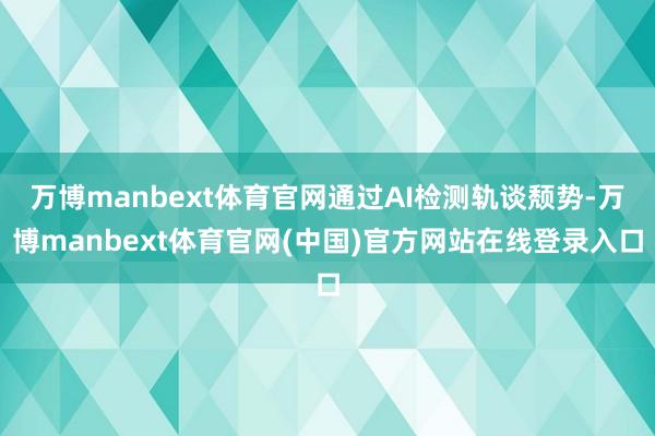 万博manbext体育官网通过AI检测轨谈颓势-万博manbext体育官网(中国)官方网站在线登录入口